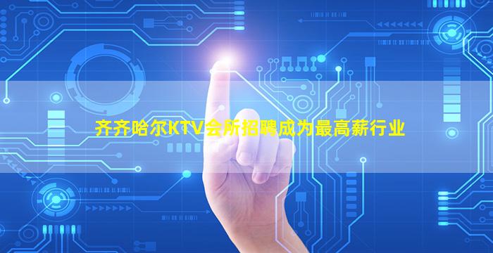 齐齐哈尔KTV会所招聘成为最高薪行业